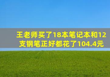 王老师买了18本笔记本和12支钢笔正好都花了104.4元