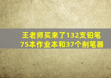 王老师买来了132支铅笔75本作业本和37个削笔器