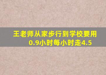 王老师从家步行到学校要用0.9小时每小时走4.5