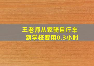 王老师从家骑自行车到学校要用0.3小时