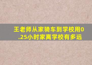 王老师从家骑车到学校用0.25小时家离学校有多远