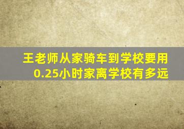 王老师从家骑车到学校要用0.25小时家离学校有多远