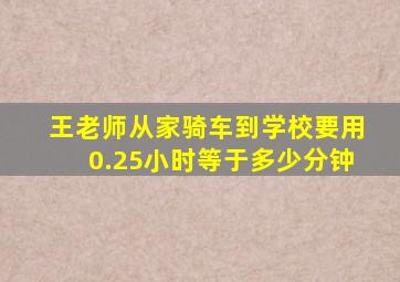 王老师从家骑车到学校要用0.25小时等于多少分钟