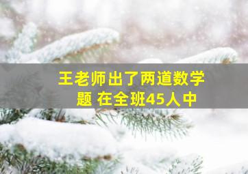 王老师出了两道数学题 在全班45人中