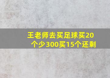 王老师去买足球买20个少300买15个还剩