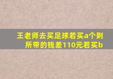 王老师去买足球若买a个则所带的钱差110元若买b