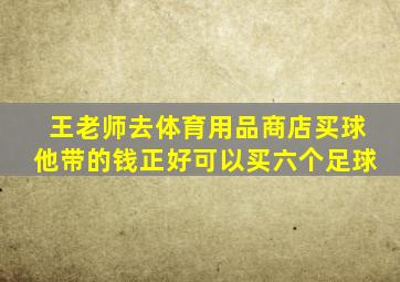 王老师去体育用品商店买球他带的钱正好可以买六个足球