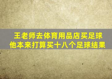 王老师去体育用品店买足球他本来打算买十八个足球结果