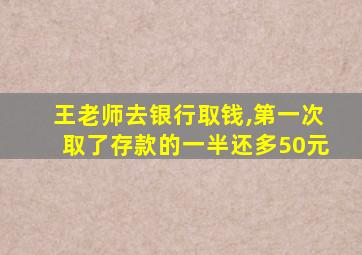 王老师去银行取钱,第一次取了存款的一半还多50元