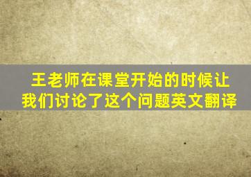 王老师在课堂开始的时候让我们讨论了这个问题英文翻译