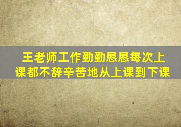 王老师工作勤勤恳恳每次上课都不辞辛苦地从上课到下课