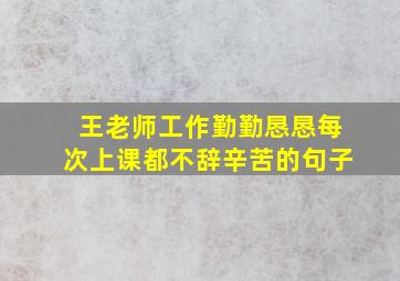 王老师工作勤勤恳恳每次上课都不辞辛苦的句子