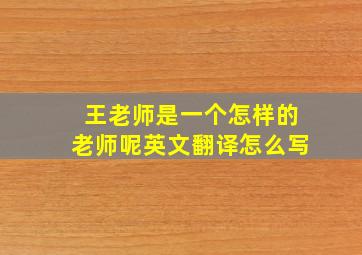 王老师是一个怎样的老师呢英文翻译怎么写