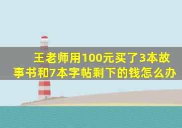 王老师用100元买了3本故事书和7本字帖剩下的钱怎么办