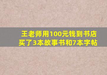 王老师用100元钱到书店买了3本故事书和7本字帖