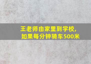 王老师由家里到学校,如果每分钟骑车500米