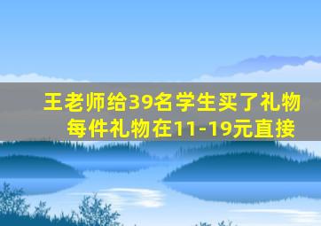 王老师给39名学生买了礼物每件礼物在11-19元直接