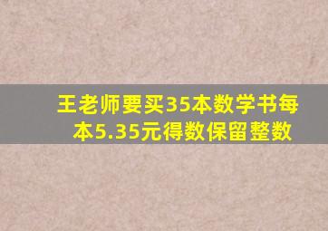 王老师要买35本数学书每本5.35元得数保留整数