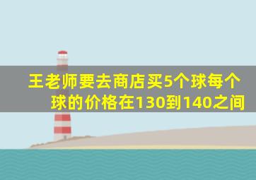 王老师要去商店买5个球每个球的价格在130到140之间