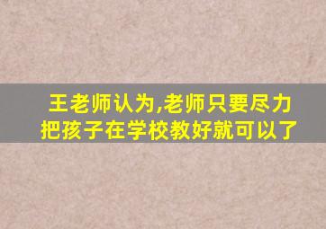 王老师认为,老师只要尽力把孩子在学校教好就可以了