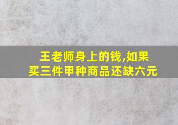 王老师身上的钱,如果买三件甲种商品还缺六元