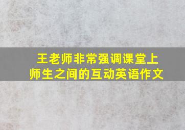 王老师非常强调课堂上师生之间的互动英语作文