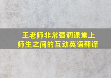 王老师非常强调课堂上师生之间的互动英语翻译