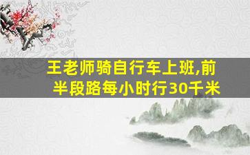 王老师骑自行车上班,前半段路每小时行30千米