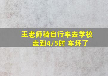 王老师骑自行车去学校 走到4/5时 车坏了