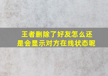 王者删除了好友怎么还是会显示对方在线状态呢