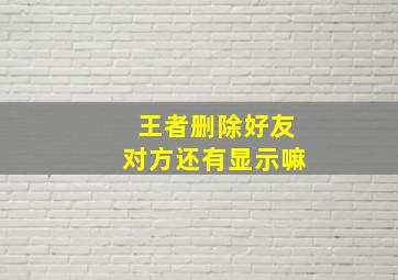 王者删除好友对方还有显示嘛