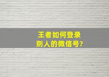 王者如何登录别人的微信号?