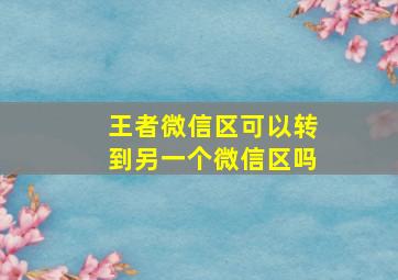 王者微信区可以转到另一个微信区吗