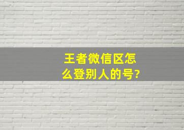 王者微信区怎么登别人的号?