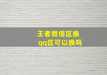 王者微信区换qq区可以换吗