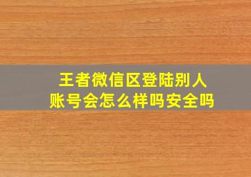 王者微信区登陆别人账号会怎么样吗安全吗