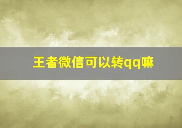 王者微信可以转qq嘛