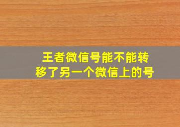 王者微信号能不能转移了另一个微信上的号