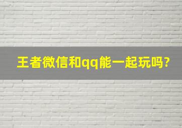 王者微信和qq能一起玩吗?