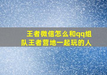 王者微信怎么和qq组队王者营地一起玩的人