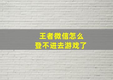 王者微信怎么登不进去游戏了