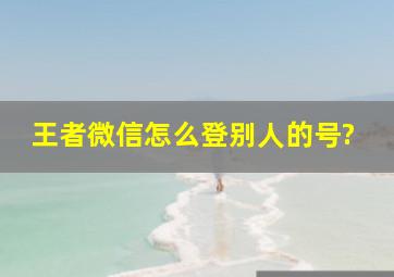 王者微信怎么登别人的号?