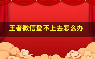 王者微信登不上去怎么办