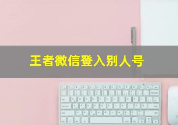 王者微信登入别人号