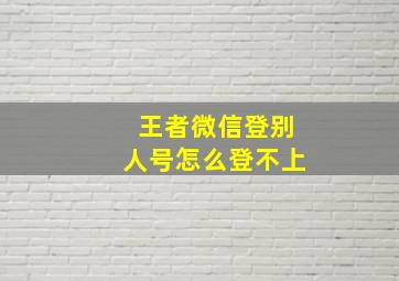 王者微信登别人号怎么登不上