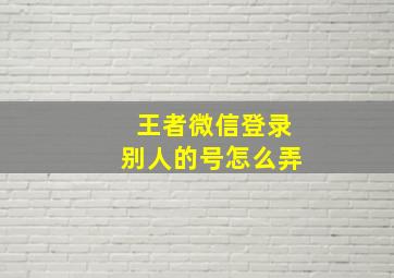 王者微信登录别人的号怎么弄