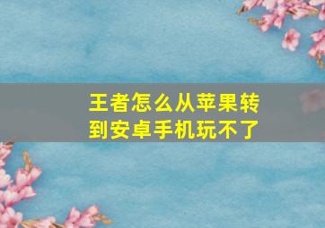 王者怎么从苹果转到安卓手机玩不了