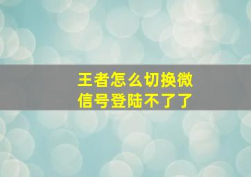 王者怎么切换微信号登陆不了了