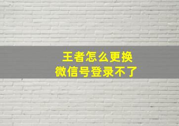 王者怎么更换微信号登录不了