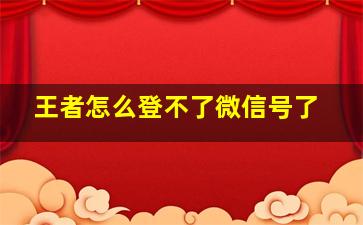 王者怎么登不了微信号了